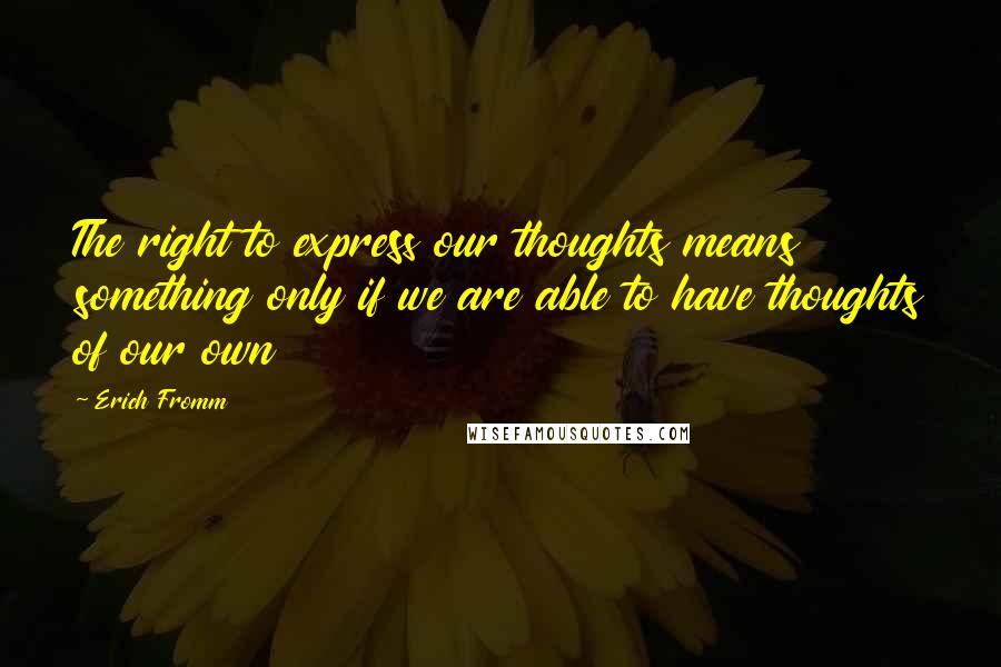 Erich Fromm Quotes: The right to express our thoughts means something only if we are able to have thoughts of our own