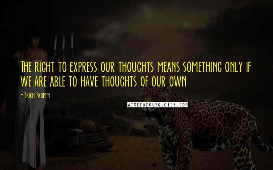 Erich Fromm Quotes: The right to express our thoughts means something only if we are able to have thoughts of our own