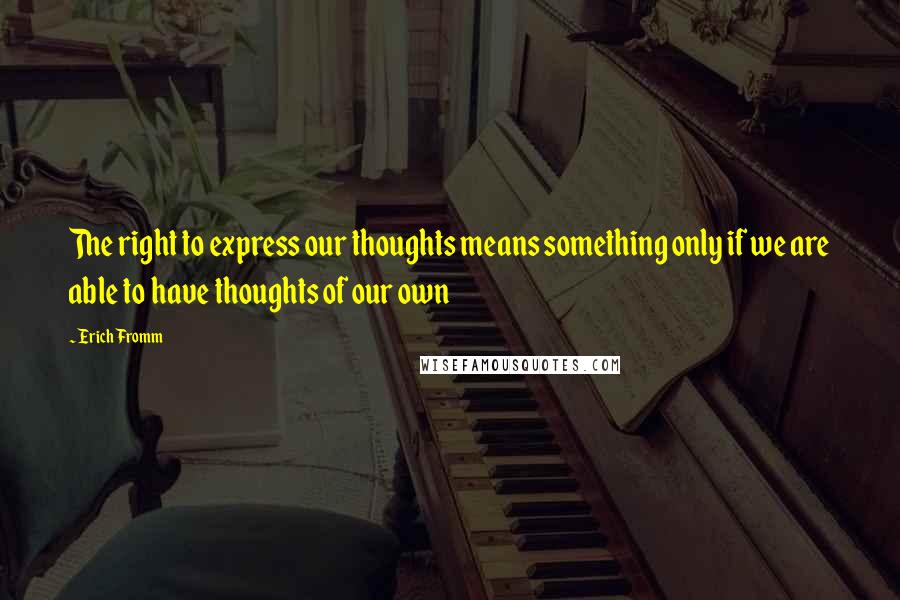 Erich Fromm Quotes: The right to express our thoughts means something only if we are able to have thoughts of our own