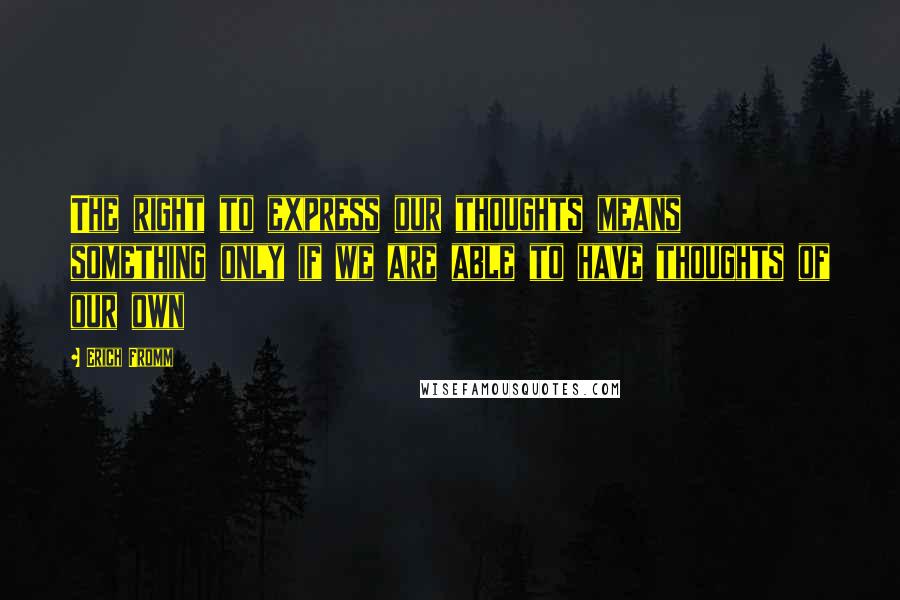 Erich Fromm Quotes: The right to express our thoughts means something only if we are able to have thoughts of our own