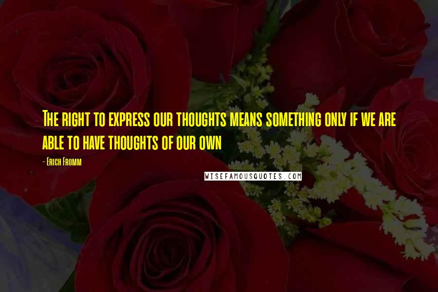 Erich Fromm Quotes: The right to express our thoughts means something only if we are able to have thoughts of our own