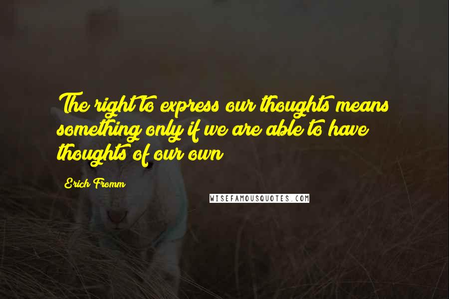 Erich Fromm Quotes: The right to express our thoughts means something only if we are able to have thoughts of our own
