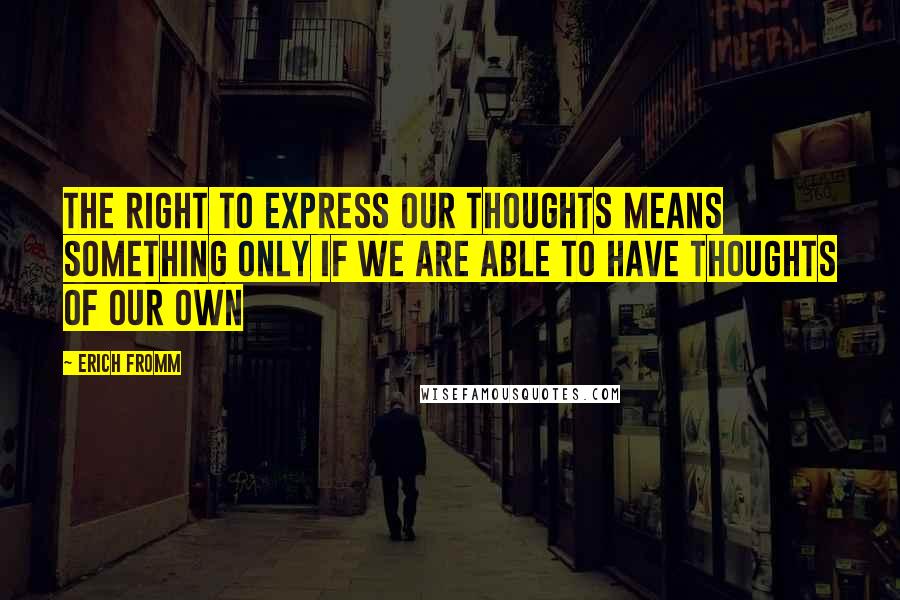 Erich Fromm Quotes: The right to express our thoughts means something only if we are able to have thoughts of our own