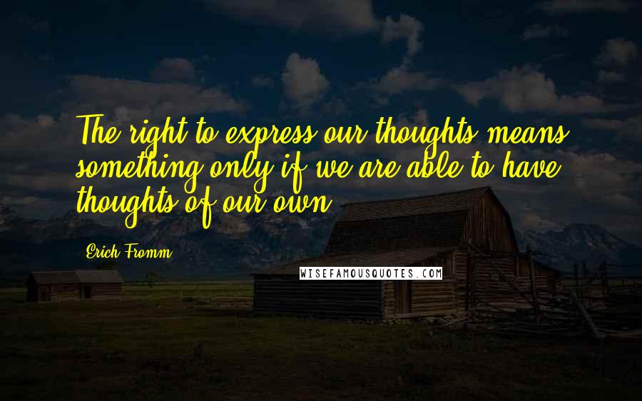 Erich Fromm Quotes: The right to express our thoughts means something only if we are able to have thoughts of our own