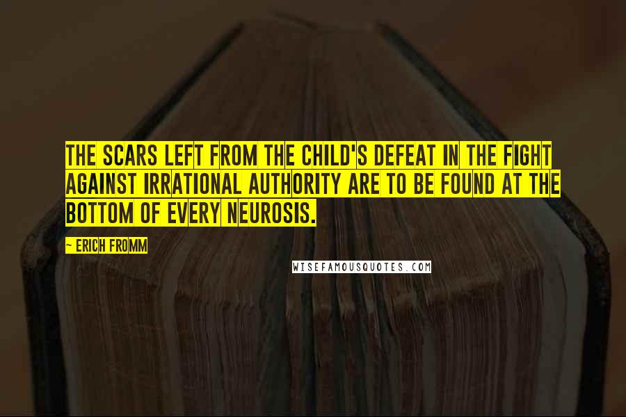Erich Fromm Quotes: The scars left from the child's defeat in the fight against irrational authority are to be found at the bottom of every neurosis.