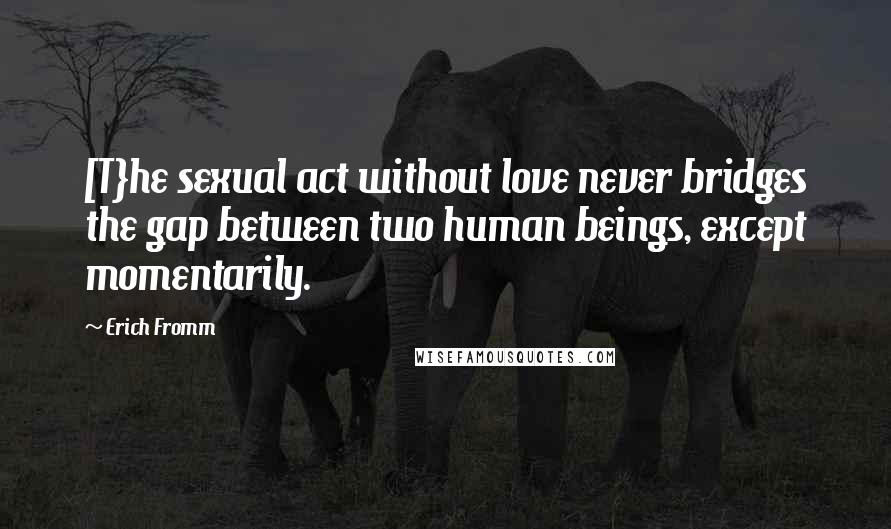 Erich Fromm Quotes: [T}he sexual act without love never bridges the gap between two human beings, except momentarily.