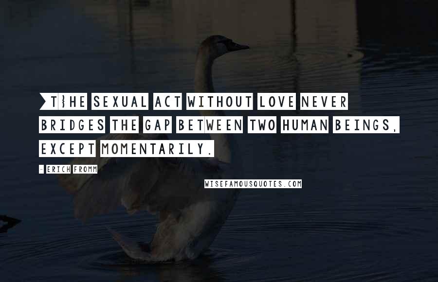 Erich Fromm Quotes: [T}he sexual act without love never bridges the gap between two human beings, except momentarily.