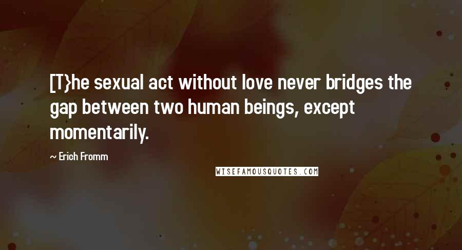 Erich Fromm Quotes: [T}he sexual act without love never bridges the gap between two human beings, except momentarily.