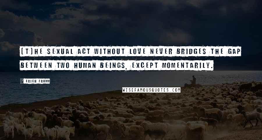 Erich Fromm Quotes: [T}he sexual act without love never bridges the gap between two human beings, except momentarily.