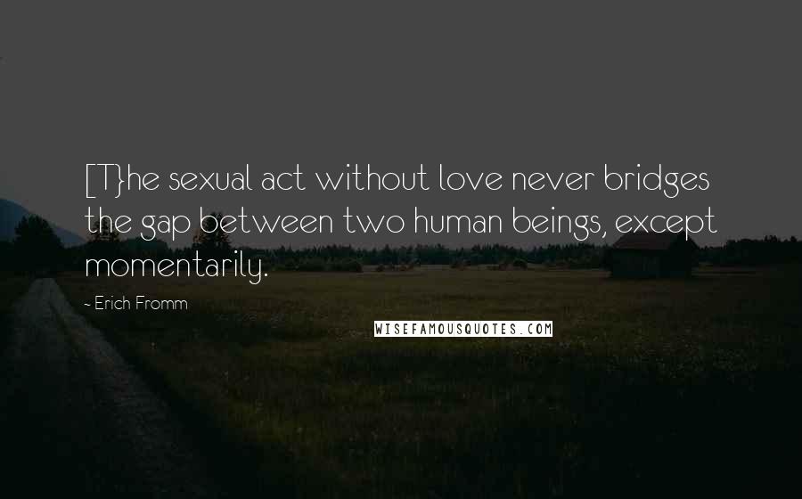 Erich Fromm Quotes: [T}he sexual act without love never bridges the gap between two human beings, except momentarily.