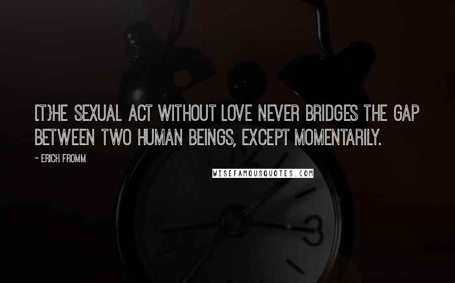Erich Fromm Quotes: [T}he sexual act without love never bridges the gap between two human beings, except momentarily.