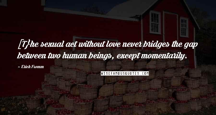 Erich Fromm Quotes: [T}he sexual act without love never bridges the gap between two human beings, except momentarily.