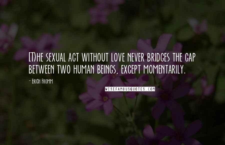 Erich Fromm Quotes: [T}he sexual act without love never bridges the gap between two human beings, except momentarily.