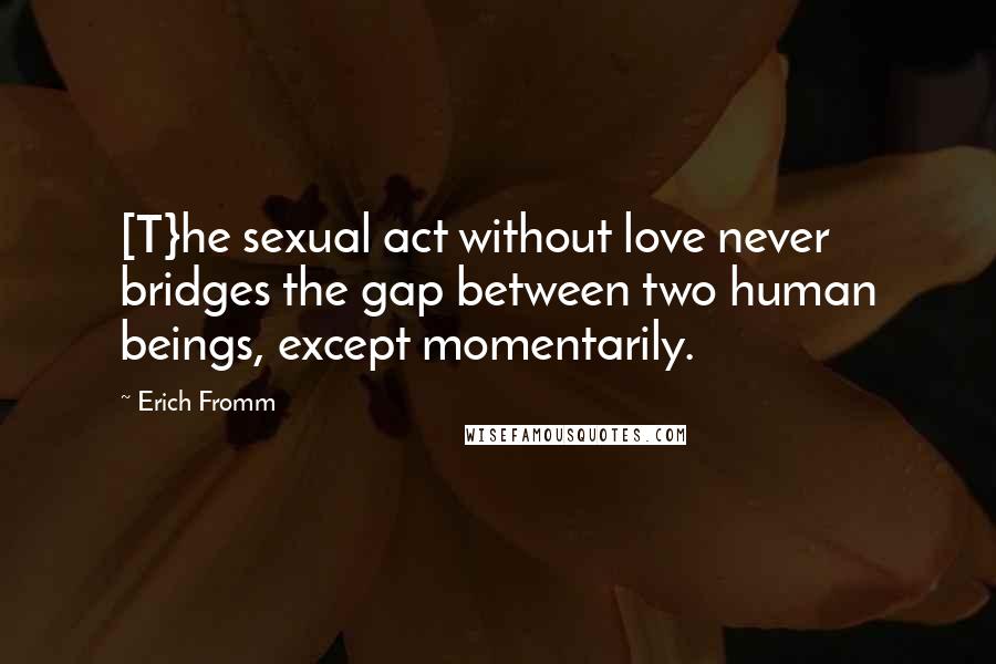 Erich Fromm Quotes: [T}he sexual act without love never bridges the gap between two human beings, except momentarily.