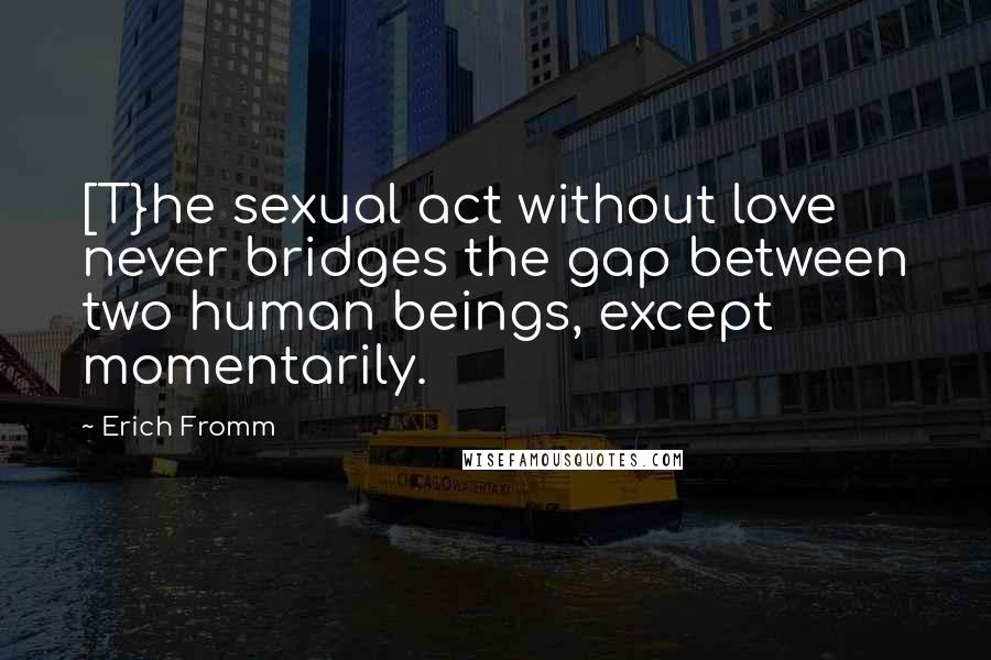 Erich Fromm Quotes: [T}he sexual act without love never bridges the gap between two human beings, except momentarily.