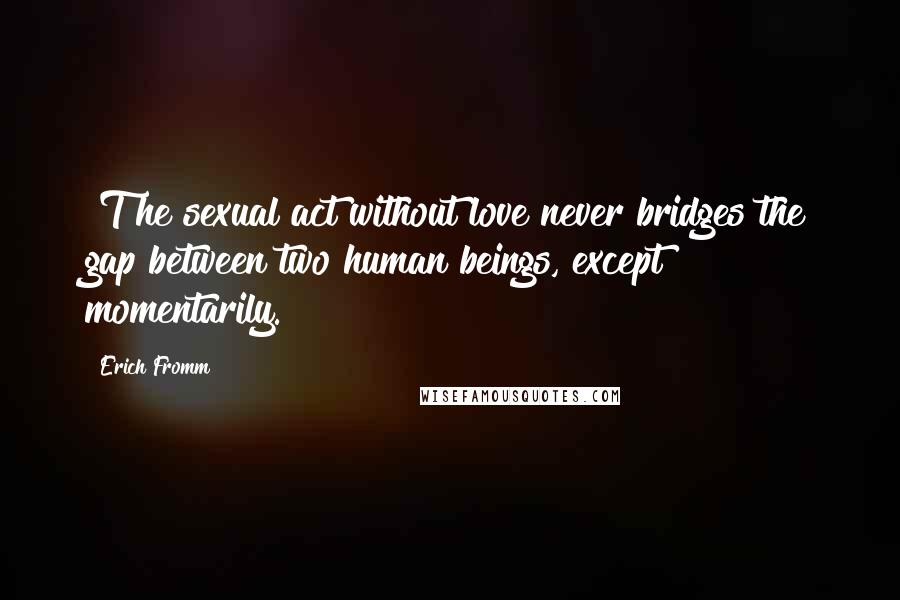 Erich Fromm Quotes: [T}he sexual act without love never bridges the gap between two human beings, except momentarily.