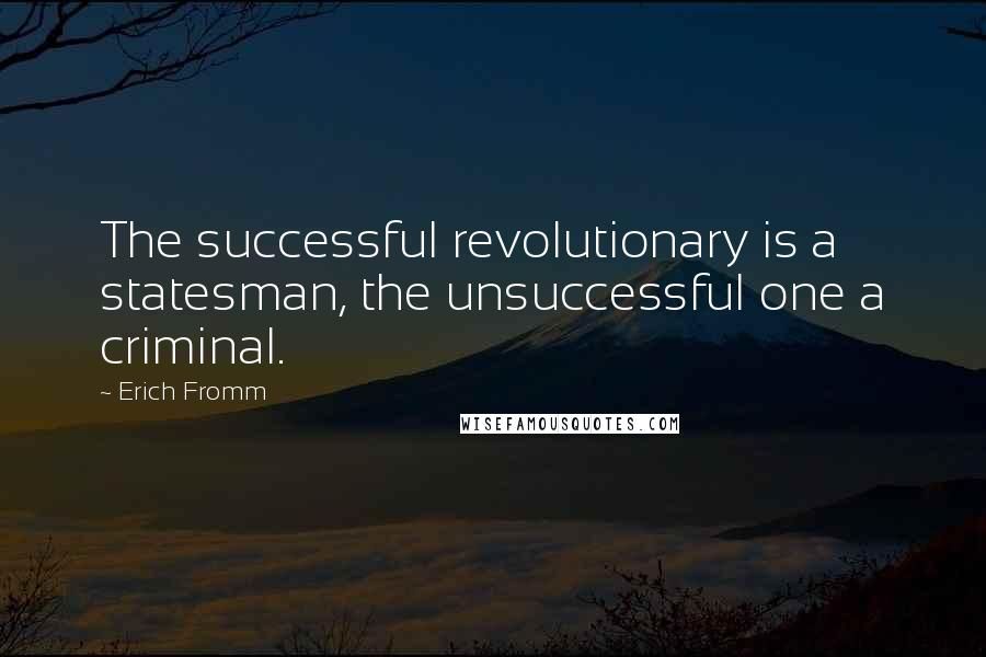 Erich Fromm Quotes: The successful revolutionary is a statesman, the unsuccessful one a criminal.