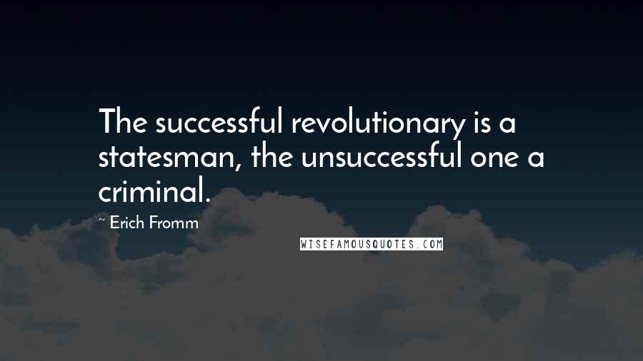 Erich Fromm Quotes: The successful revolutionary is a statesman, the unsuccessful one a criminal.