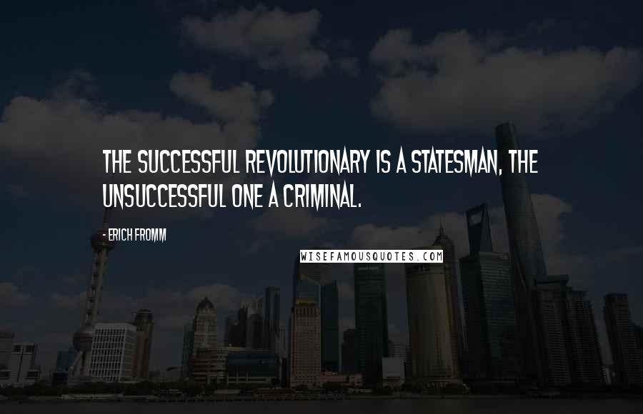 Erich Fromm Quotes: The successful revolutionary is a statesman, the unsuccessful one a criminal.