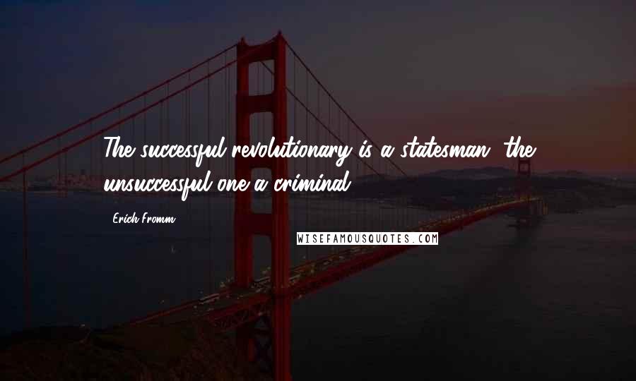 Erich Fromm Quotes: The successful revolutionary is a statesman, the unsuccessful one a criminal.