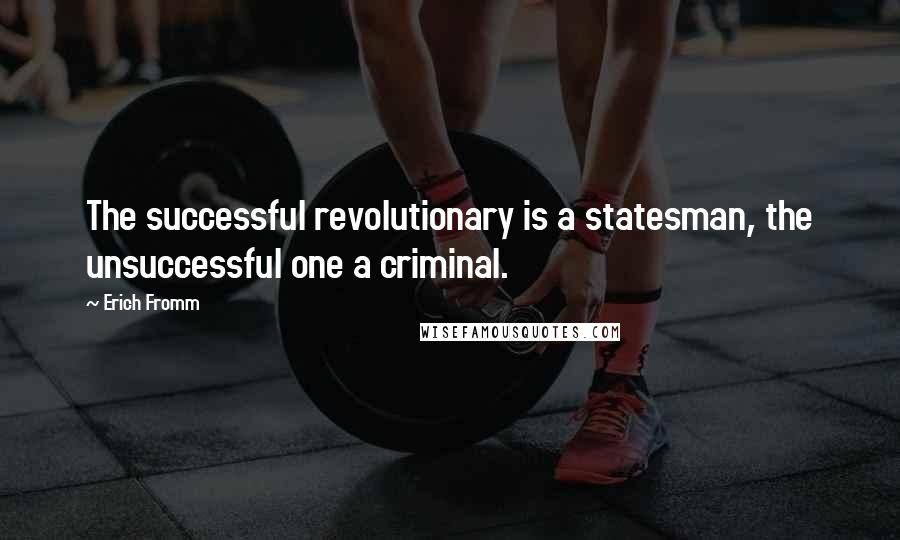 Erich Fromm Quotes: The successful revolutionary is a statesman, the unsuccessful one a criminal.