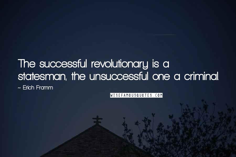 Erich Fromm Quotes: The successful revolutionary is a statesman, the unsuccessful one a criminal.