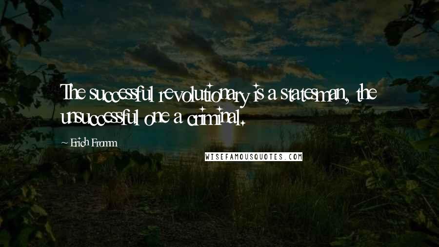 Erich Fromm Quotes: The successful revolutionary is a statesman, the unsuccessful one a criminal.