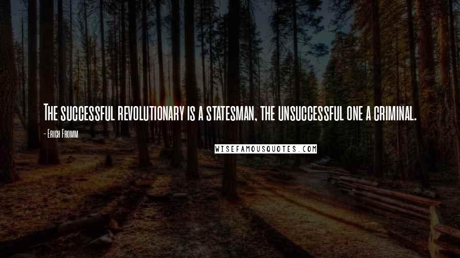 Erich Fromm Quotes: The successful revolutionary is a statesman, the unsuccessful one a criminal.