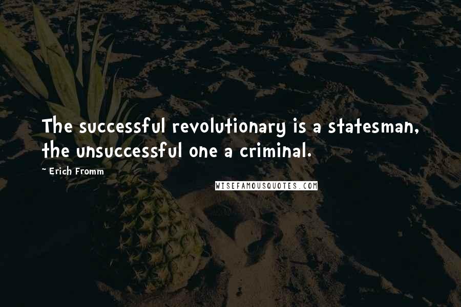 Erich Fromm Quotes: The successful revolutionary is a statesman, the unsuccessful one a criminal.