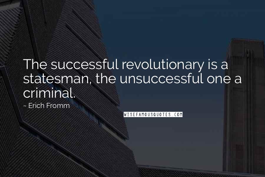 Erich Fromm Quotes: The successful revolutionary is a statesman, the unsuccessful one a criminal.