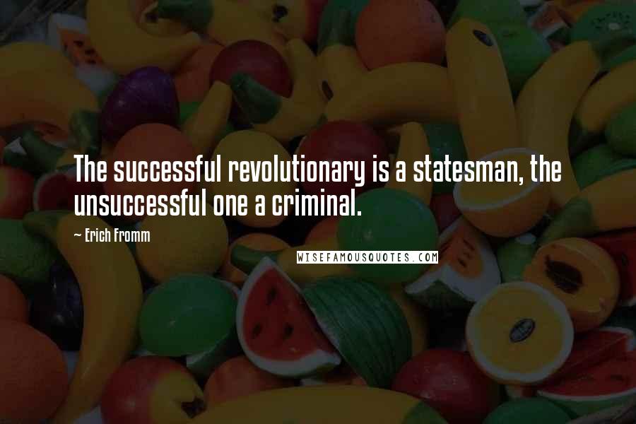 Erich Fromm Quotes: The successful revolutionary is a statesman, the unsuccessful one a criminal.