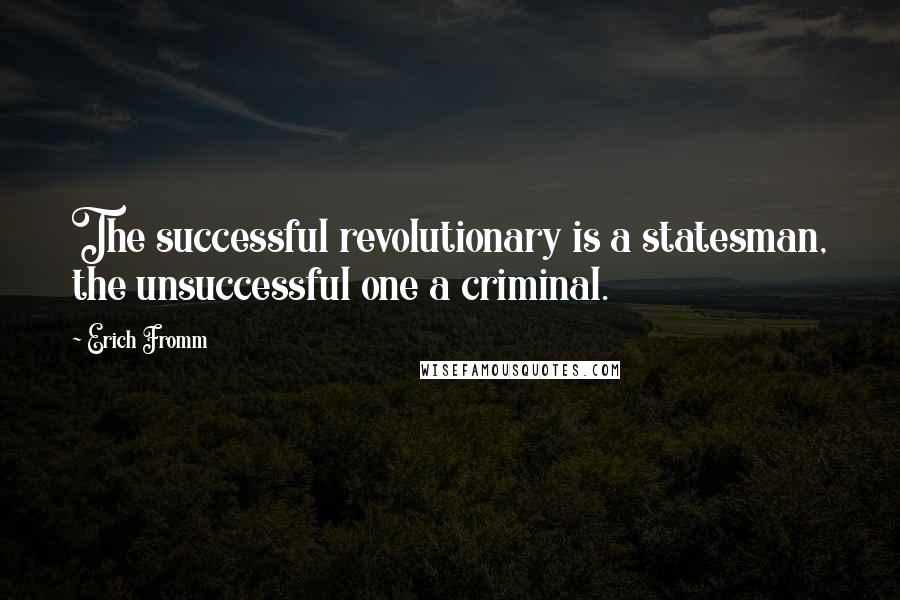 Erich Fromm Quotes: The successful revolutionary is a statesman, the unsuccessful one a criminal.