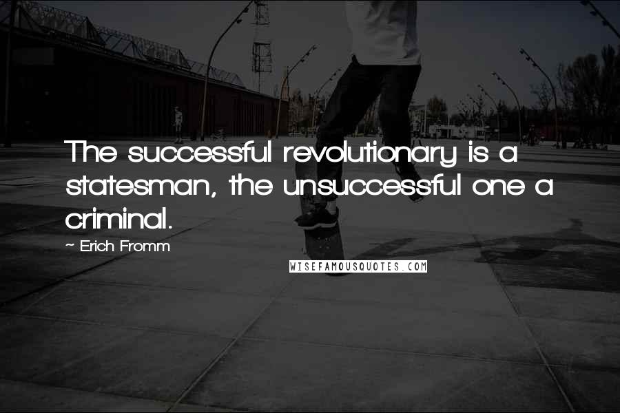 Erich Fromm Quotes: The successful revolutionary is a statesman, the unsuccessful one a criminal.