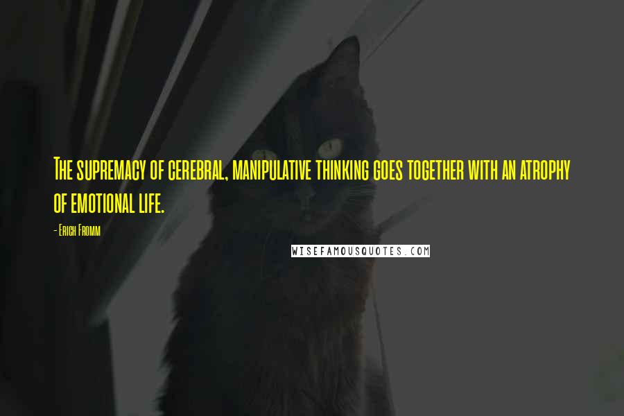 Erich Fromm Quotes: The supremacy of cerebral, manipulative thinking goes together with an atrophy of emotional life.