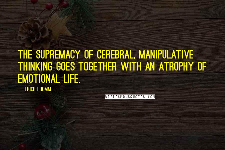 Erich Fromm Quotes: The supremacy of cerebral, manipulative thinking goes together with an atrophy of emotional life.
