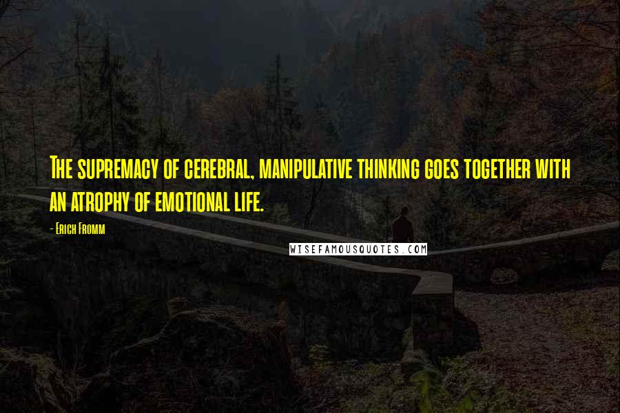 Erich Fromm Quotes: The supremacy of cerebral, manipulative thinking goes together with an atrophy of emotional life.