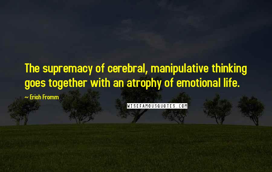 Erich Fromm Quotes: The supremacy of cerebral, manipulative thinking goes together with an atrophy of emotional life.