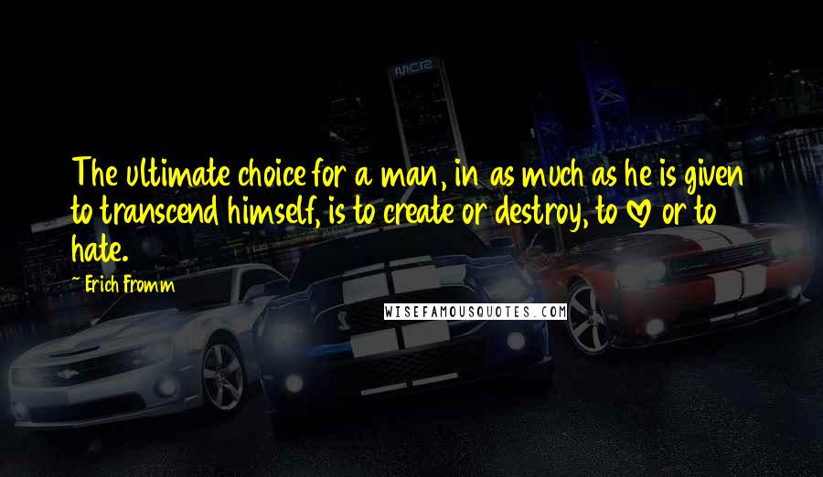 Erich Fromm Quotes: The ultimate choice for a man, in as much as he is given to transcend himself, is to create or destroy, to love or to hate.