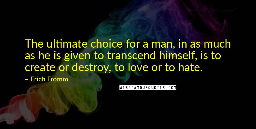 Erich Fromm Quotes: The ultimate choice for a man, in as much as he is given to transcend himself, is to create or destroy, to love or to hate.