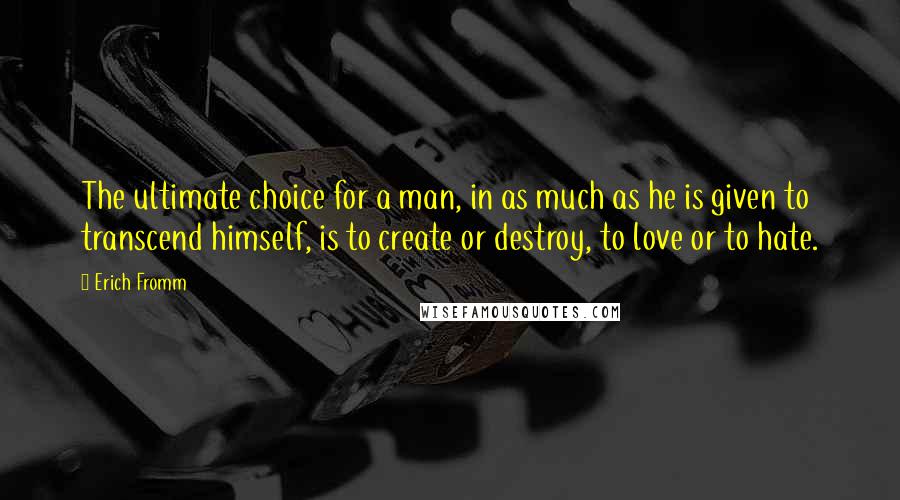 Erich Fromm Quotes: The ultimate choice for a man, in as much as he is given to transcend himself, is to create or destroy, to love or to hate.