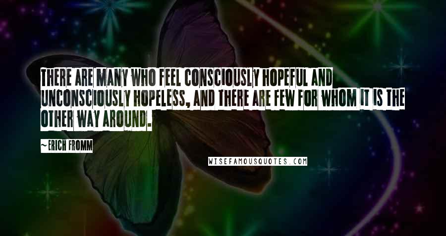 Erich Fromm Quotes: There are many who feel consciously hopeful and unconsciously hopeless, and there are few for whom it is the other way around.