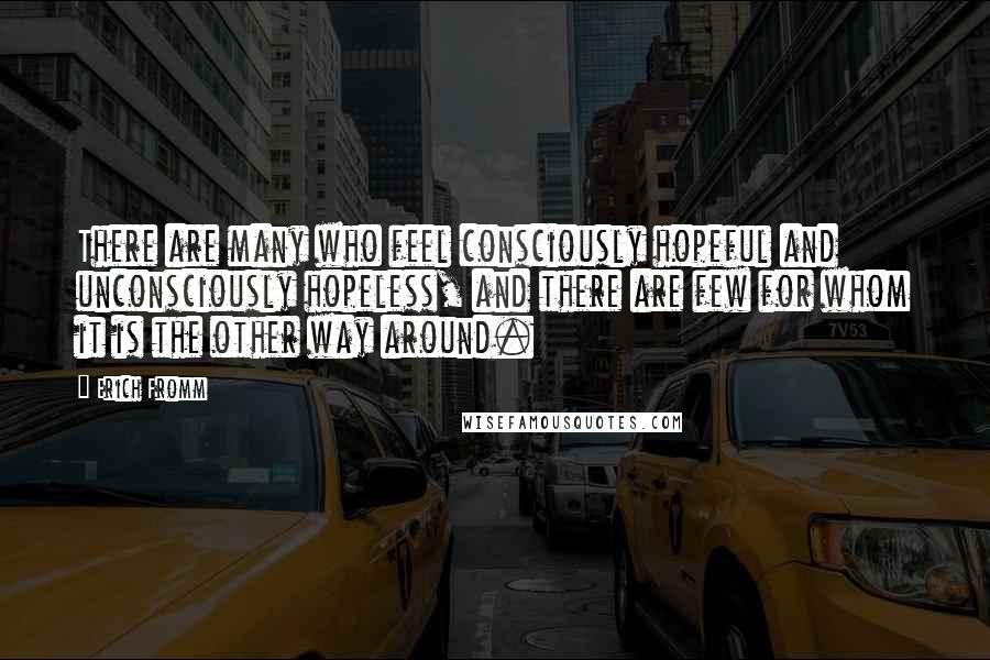 Erich Fromm Quotes: There are many who feel consciously hopeful and unconsciously hopeless, and there are few for whom it is the other way around.