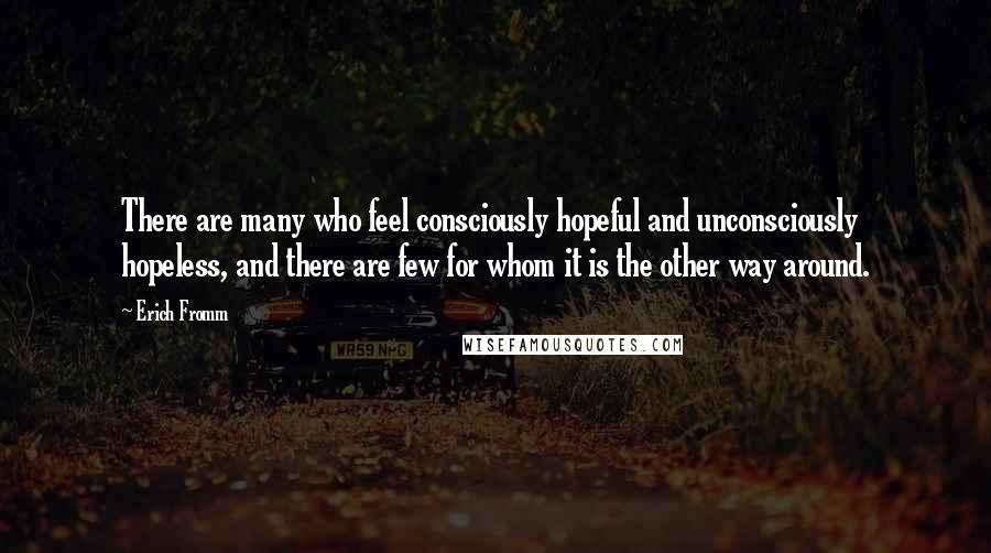 Erich Fromm Quotes: There are many who feel consciously hopeful and unconsciously hopeless, and there are few for whom it is the other way around.