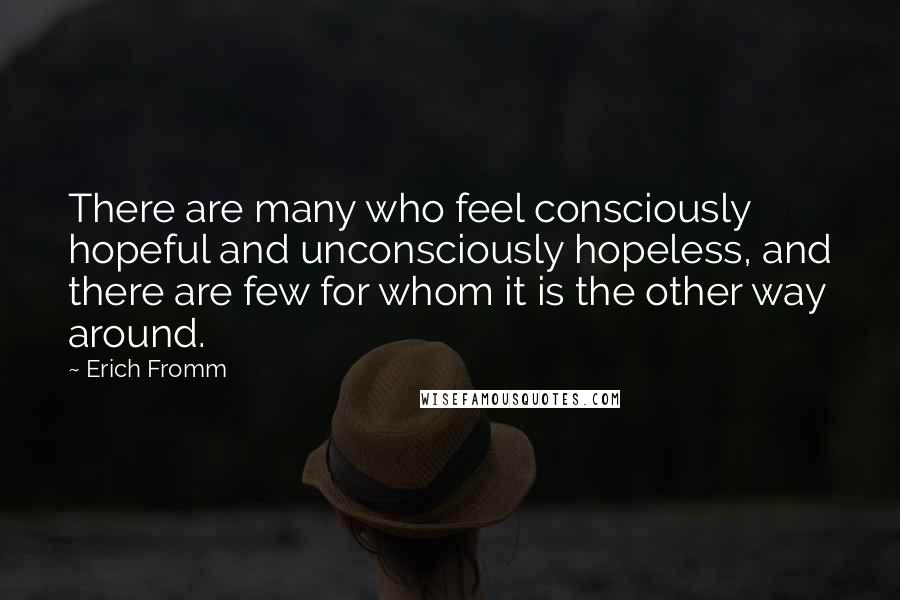 Erich Fromm Quotes: There are many who feel consciously hopeful and unconsciously hopeless, and there are few for whom it is the other way around.