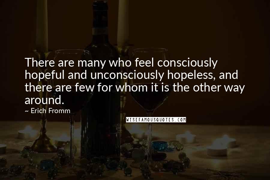 Erich Fromm Quotes: There are many who feel consciously hopeful and unconsciously hopeless, and there are few for whom it is the other way around.