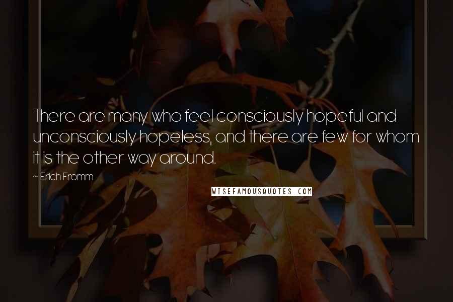 Erich Fromm Quotes: There are many who feel consciously hopeful and unconsciously hopeless, and there are few for whom it is the other way around.