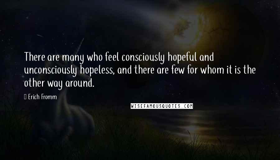 Erich Fromm Quotes: There are many who feel consciously hopeful and unconsciously hopeless, and there are few for whom it is the other way around.