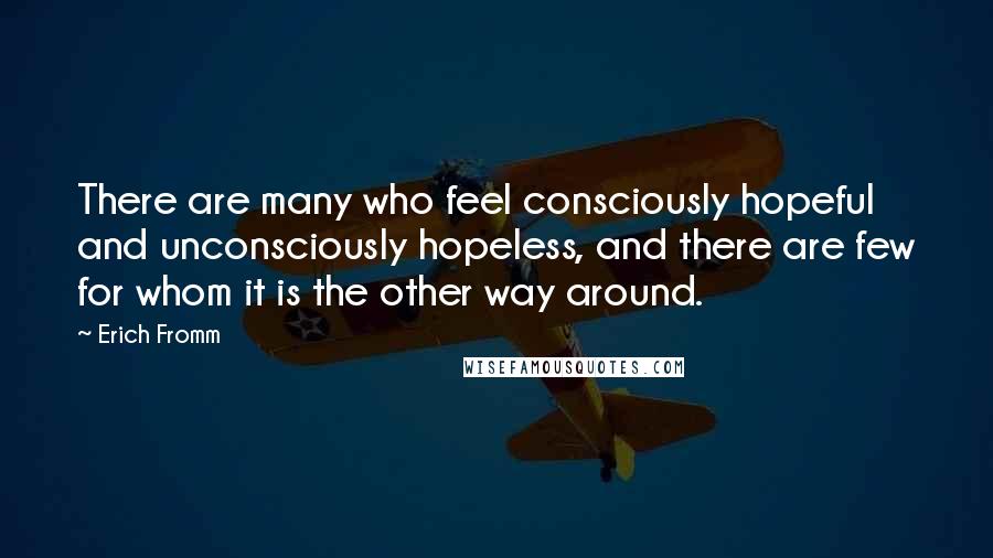 Erich Fromm Quotes: There are many who feel consciously hopeful and unconsciously hopeless, and there are few for whom it is the other way around.