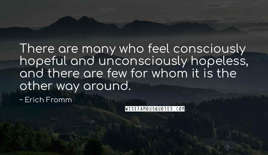 Erich Fromm Quotes: There are many who feel consciously hopeful and unconsciously hopeless, and there are few for whom it is the other way around.