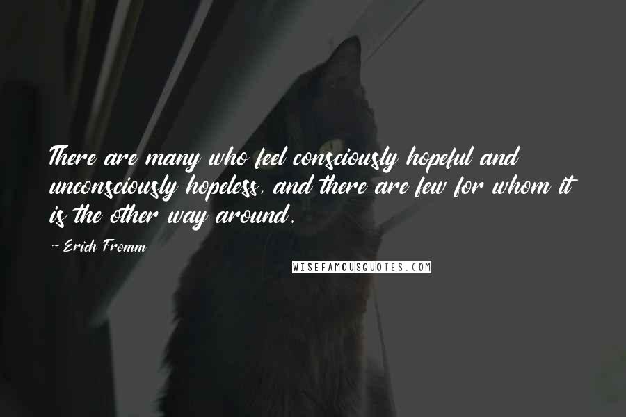 Erich Fromm Quotes: There are many who feel consciously hopeful and unconsciously hopeless, and there are few for whom it is the other way around.